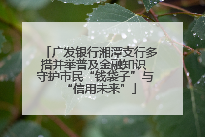 广发银行湘潭支行多措并举普及金融知识 守护市民“钱袋子”与“信用未来”