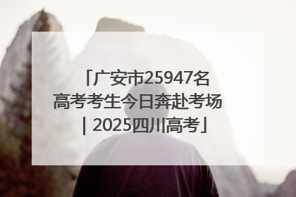广安市25947名高考考生今日奔赴考场｜2025四川高考