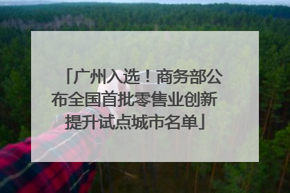 广州入选！商务部公布全国首批零售业创新提升试点城市名单