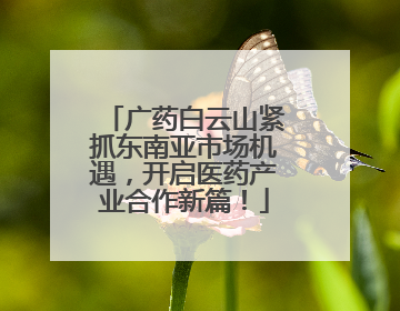 广药白云山紧抓东南亚市场机遇，开启医药产业合作新篇！