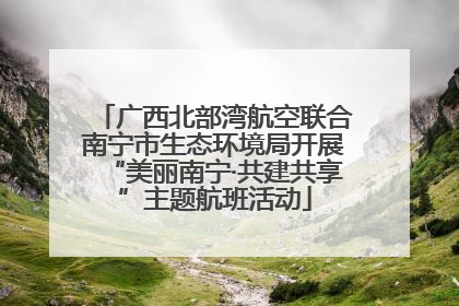 广西北部湾航空联合南宁市生态环境局开展“美丽南宁·共建共享”主题航班活动