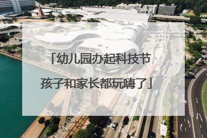 幼儿园办起科技节 孩子和家长都玩嗨了
