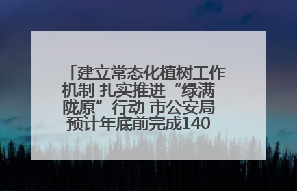 建立常态化植树工作机制 扎实推进“绿满陇原”行动 市公安局预计年底前完成1402亩绿化任务