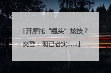 开摩托“翘头”炫技？交警：现已老实……