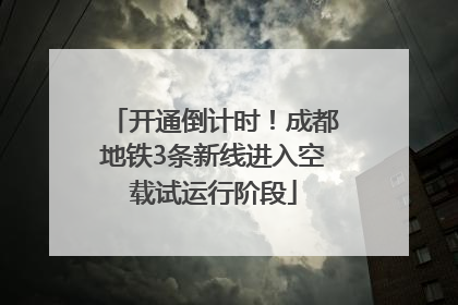 开通倒计时！成都地铁3条新线进入空载试运行阶段