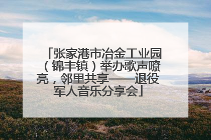 张家港市冶金工业园（锦丰镇）举办歌声嘹亮，邻里共享——退役军人音乐分享会