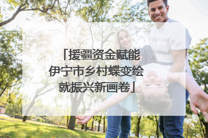 援疆资金赋能 伊宁市乡村蝶变绘就振兴新画卷