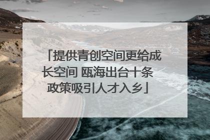 提供青创空间更给成长空间 瓯海出台十条政策吸引人才入乡