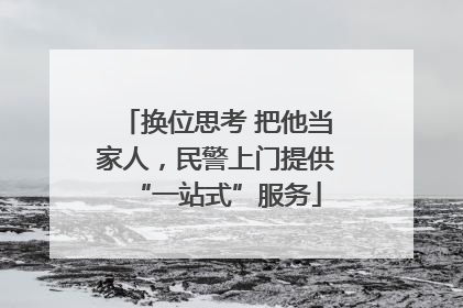 换位思考 把他当家人，民警上门提供“一站式”服务