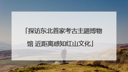探访东北首家考古主题博物馆 近距离感知红山文化