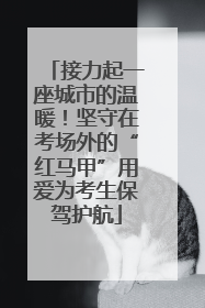 接力起一座城市的温暖！坚守在考场外的“红马甲”用爱为考生保驾护航