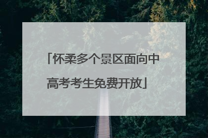 怀柔多个景区面向中高考考生免费开放