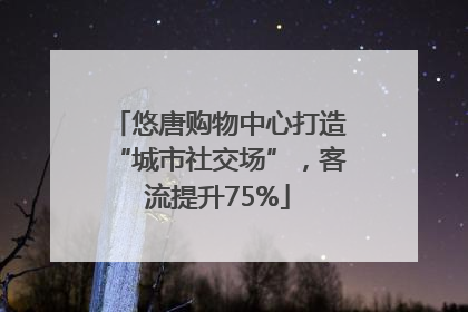 悠唐购物中心打造“城市社交场”，客流提升75%