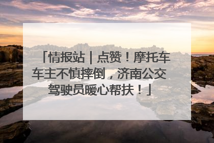 情报站｜点赞！摩托车车主不慎摔倒，济南公交驾驶员暖心帮扶！