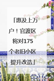 惠及上万户！官渡区将对175个老旧小区提升改造