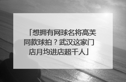 想拥有网球名将高芙同款球拍？武汉这家门店月均进店超千人