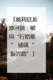 慈利县龙潭河镇：破局“行路难” 铺就“振兴路”