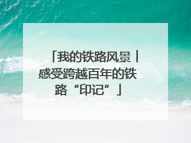 我的铁路风景︱感受跨越百年的铁路“印记”