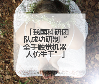 我国科研团队成功研制“全手触觉机器人仿生手”