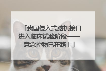 我国侵入式脑机接口进入临床试验阶段——意念控物已在路上