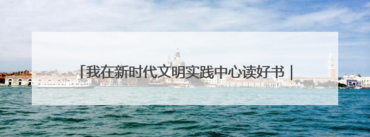 我在新时代文明实践中心读好书｜全民阅读品书香 文明新风润心田