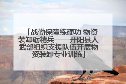 战勤保障练硬功 物资装卸砺精兵——开阳县人武部组织支援队伍开展物资装卸专业训练