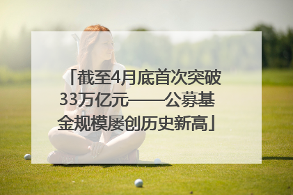 截至4月底首次突破33万亿元——公募基金规模屡创历史新高
