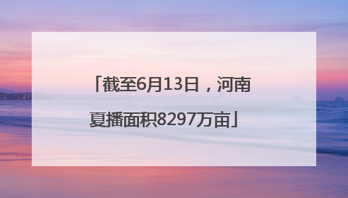 截至6月13日，河南夏播面积8297万亩