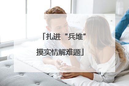 扎进“兵堆”摸实情解难题