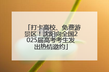 打卡高校、免费游景区！沈阳向全国2025届高考考生发出热情邀约