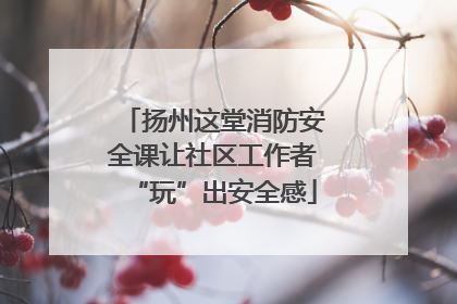 扬州这堂消防安全课让社区工作者“玩”出安全感