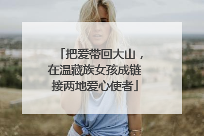 把爱带回大山，在温藏族女孩成链接两地爱心使者