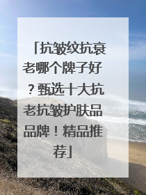 抗皱纹抗衰老哪个牌子好？甄选十大抗老抗皱护肤品品牌！精品推荐