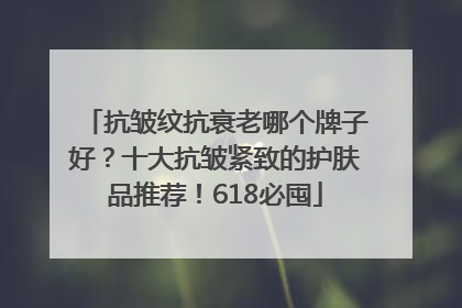 抗皱纹抗衰老哪个牌子好？十大抗皱紧致的护肤品推荐！618必囤