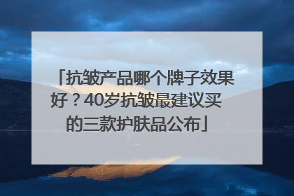 抗皱产品哪个牌子效果好？40岁抗皱最建议买的三款护肤品公布