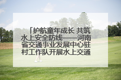 护航童年成长 共筑水上安全防线——河南省交通事业发展中心驻村工作队开展水上交通安全知识进校园活动
