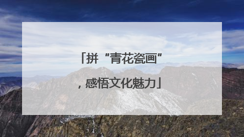 拼“青花瓷画”，感悟文化魅力