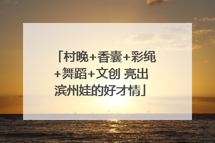 村晚+香囊+彩绳+舞蹈+文创 亮出滨州娃的好才情