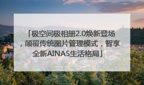 极空间极相册2.0焕新登场，颠覆传统图片管理模式，智享全新AINAS生活格局
