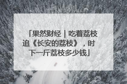果然财经｜吃着荔枝追《长安的荔枝》，时下一斤荔枝多少钱