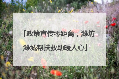 政策宣传零距离，潍坊潍城帮扶救助暖人心