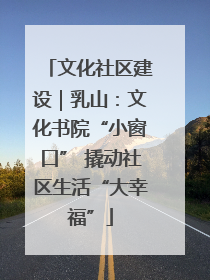 文化社区建设｜乳山：文化书院“小窗口” 撬动社区生活“大幸福”