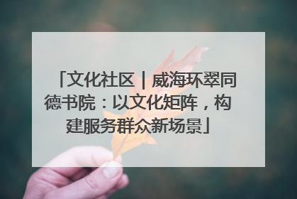 文化社区｜威海环翠同德书院：以文化矩阵，构建服务群众新场景