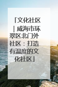 文化社区｜威海市环翠区北门外社区：打造有温度的文化社区