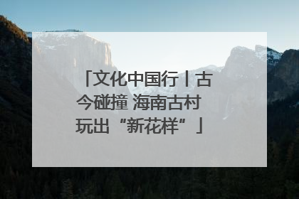 文化中国行丨古今碰撞 海南古村玩出“新花样”