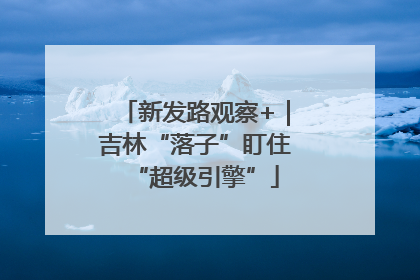 新发路观察+｜吉林“落子”盯住“超级引擎”