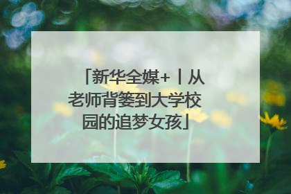 新华全媒+丨从老师背篓到大学校园的追梦女孩