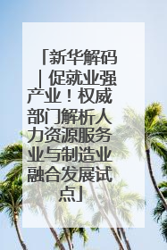 新华解码｜促就业强产业！权威部门解析人力资源服务业与制造业融合发展试点