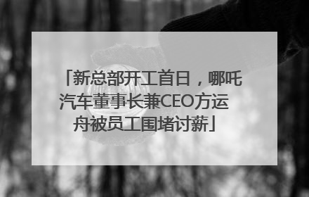 新总部开工首日，哪吒汽车董事长兼CEO方运舟被员工围堵讨薪