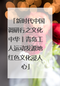 新时代中国调研行之文化中华丨青岛工人运动发源地红色文化浸人心
